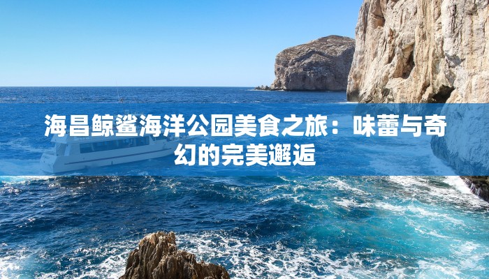 海昌鲸鲨海洋公园美食之旅：味蕾与奇幻的完美邂逅