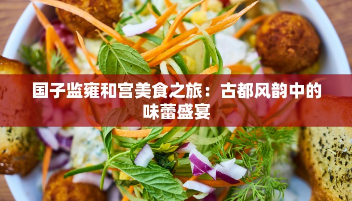 国子监雍和宫美食之旅：古都风韵中的味蕾盛宴