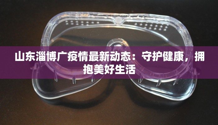 山东淄博广疫情最新动态：守护健康，拥抱美好生活