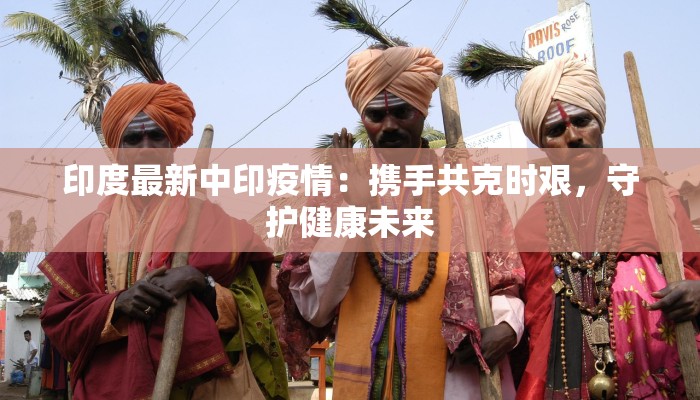 印度最新中印疫情：携手共克时艰，守护健康未来