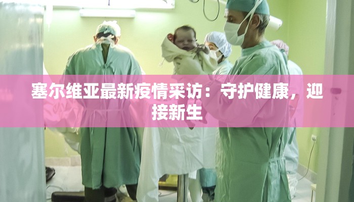 塞尔维亚最新疫情采访：守护健康，迎接新生