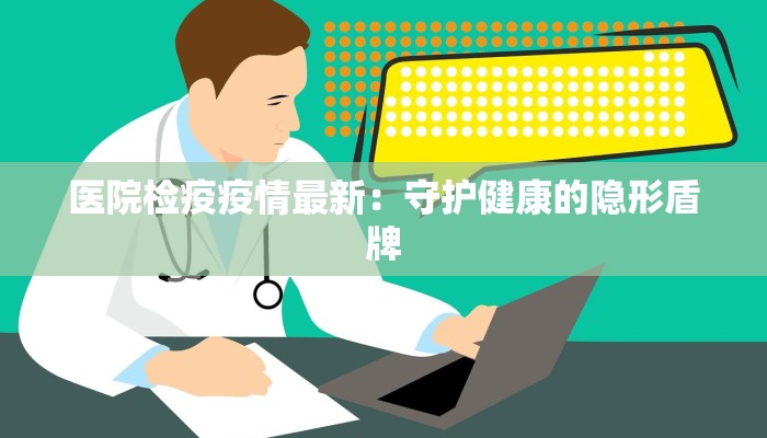 医院检疫疫情最新：守护健康的隐形盾牌