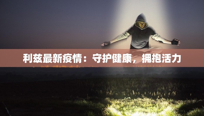 利兹最新疫情：守护健康，拥抱活力