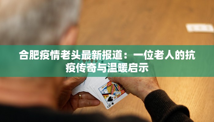 合肥疫情老头最新报道：一位老人的抗疫传奇与温暖启示