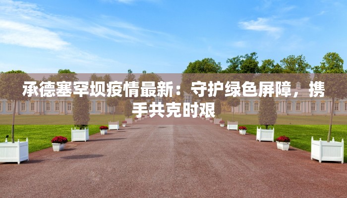 承德塞罕坝疫情最新：守护绿色屏障，携手共克时艰