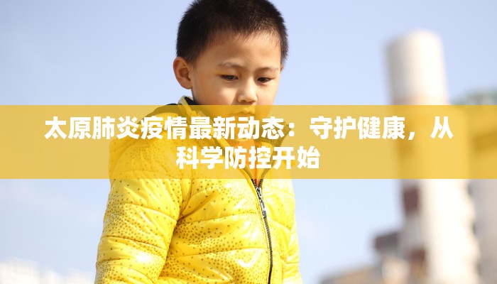 太原肺炎疫情最新动态：守护健康，从科学防控开始