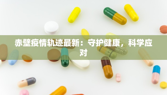 赤壁疫情轨迹最新：守护健康，科学应对