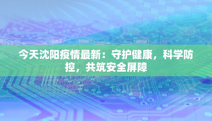 今天沈阳疫情最新：守护健康，科学防控，共筑安全屏障