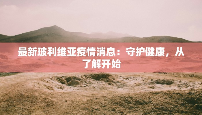 最新玻利维亚疫情消息：守护健康，从了解开始