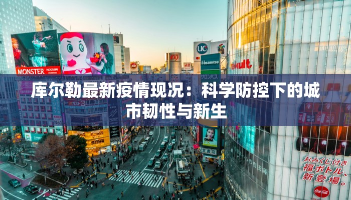 库尔勒最新疫情现况：科学防控下的城市韧性与新生