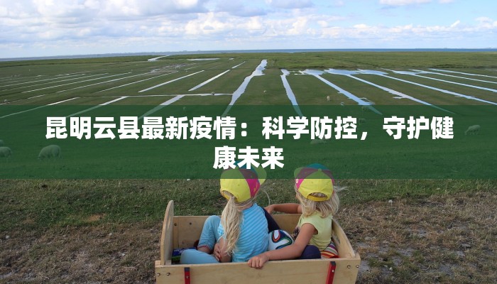 昆明云县最新疫情：科学防控，守护健康未来