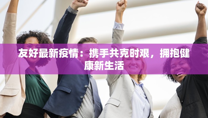 友好最新疫情：携手共克时艰，拥抱健康新生活