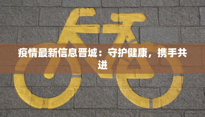 疫情最新信息晋城：守护健康，携手共进