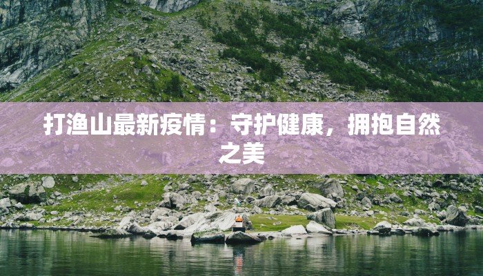 打渔山最新疫情：守护健康，拥抱自然之美
