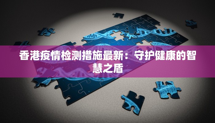 香港疫情检测措施最新：守护健康的智慧之盾
