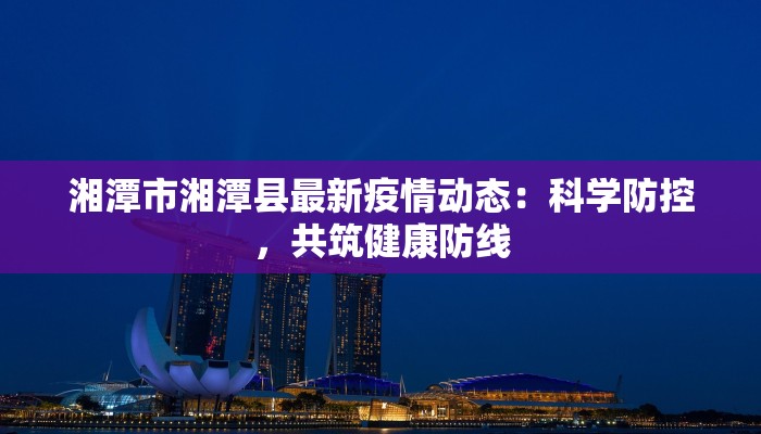 湘潭市湘潭县最新疫情动态:科学防控,共筑健康防线