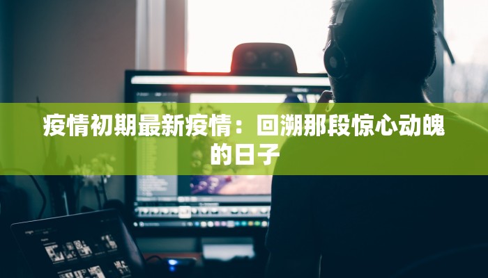 疫情初期最新疫情:回溯那段惊心动魄的日子