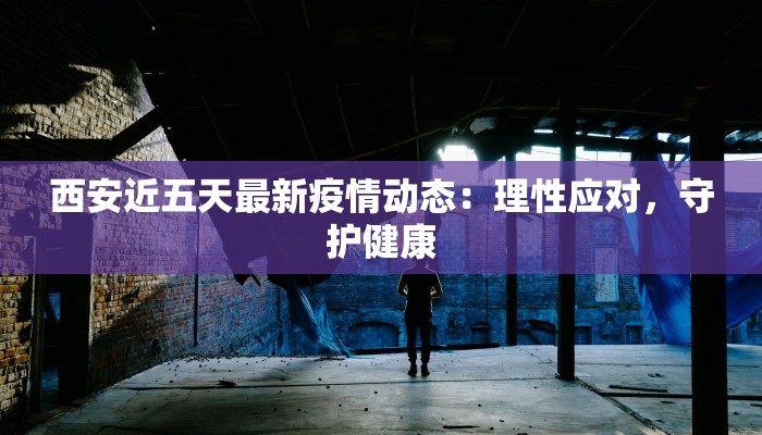 西安近五天最新疫情动态:理性应对,守护健康