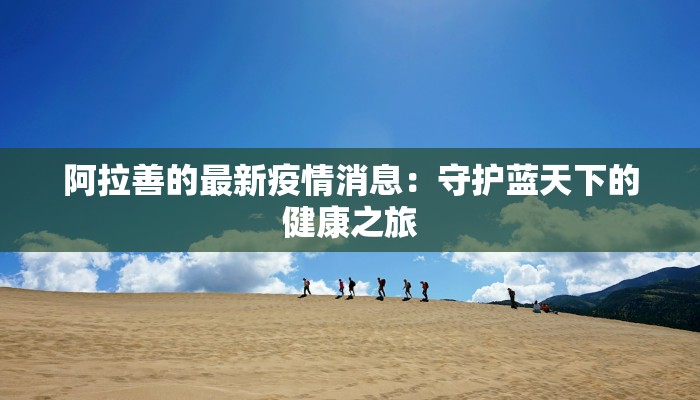 阿拉善的最新疫情消息：守护蓝天下的健康之旅