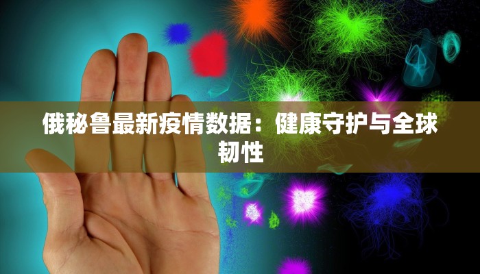 俄秘鲁最新疫情数据：健康守护与全球韧性