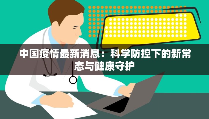 中国疫情最新消息：科学防控下的新常态与健康守护