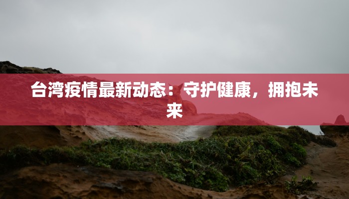 台湾疫情最新动态：守护健康，拥抱未来