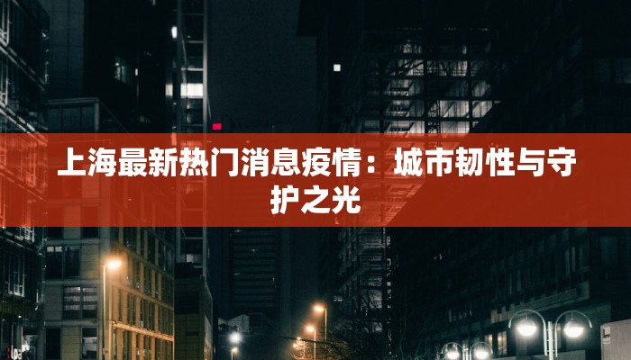 上海最新热门消息疫情：城市韧性与守护之光