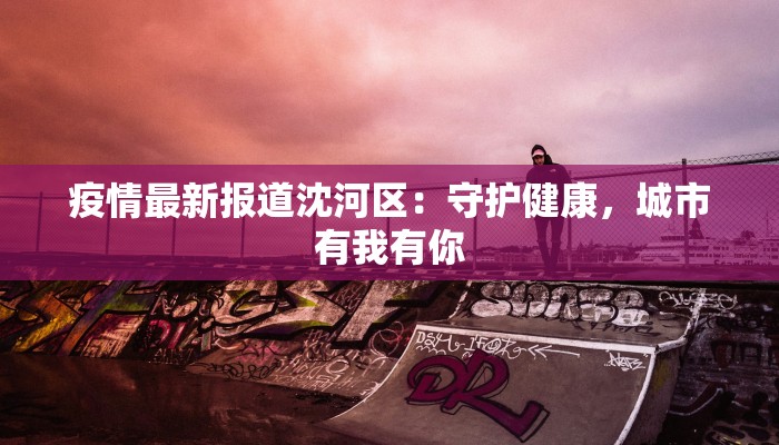 疫情最新报道沈河区：守护健康，城市有我有你