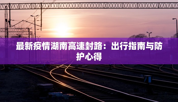 最新疫情湖南高速封路：出行指南与防护心得