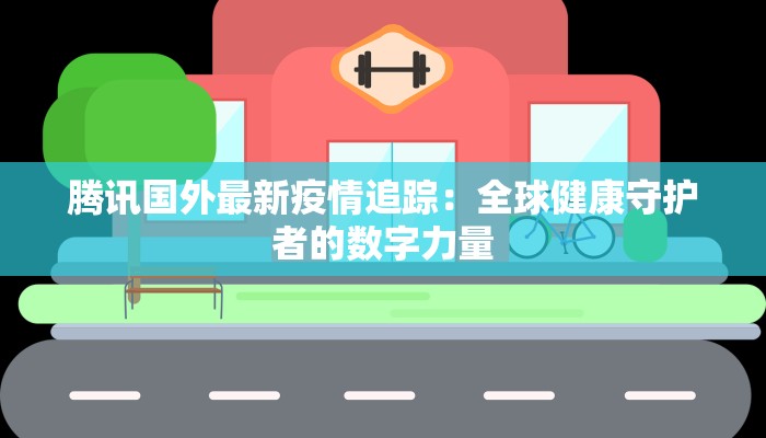 腾讯国外最新疫情追踪：全球健康守护者的数字力量