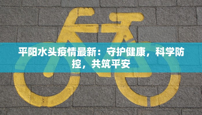 平阳水头疫情最新：守护健康，科学防控，共筑平安