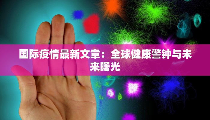 国际疫情最新文章：全球健康警钟与未来曙光