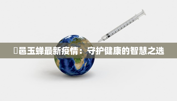 鄠邑玉蝉最新疫情：守护健康的智慧之选