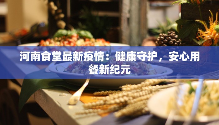河南食堂最新疫情：健康守护，安心用餐新纪元