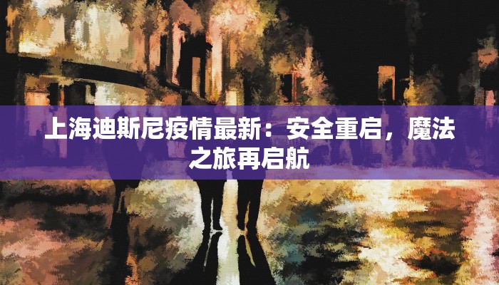 上海迪斯尼疫情最新：安全重启，魔法之旅再启航