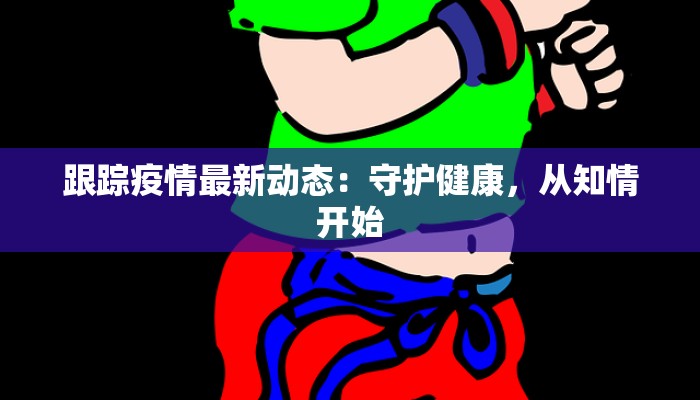 跟踪疫情最新动态：守护健康，从知情开始
