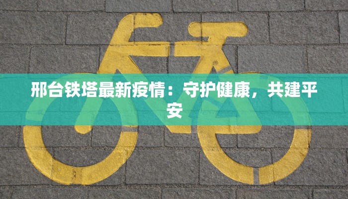 邢台铁塔最新疫情：守护健康，共建平安