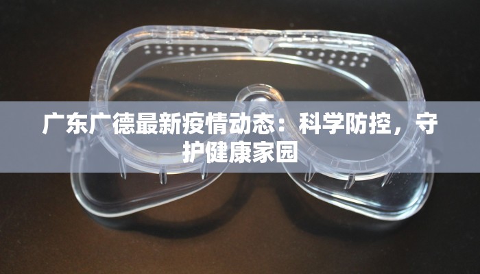 广东广德最新疫情动态：科学防控，守护健康家园