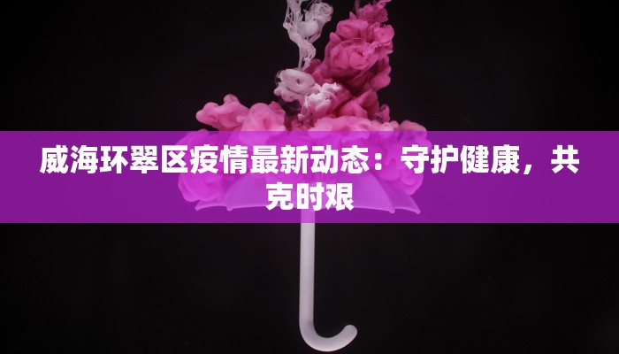 威海环翠区疫情最新动态：守护健康，共克时艰