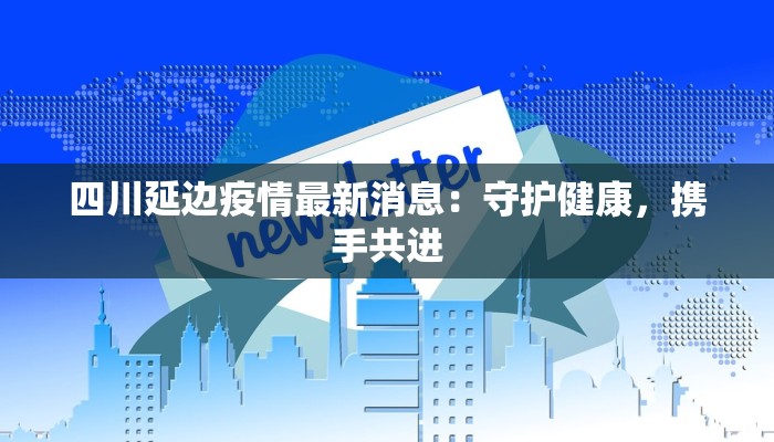 四川延边疫情最新消息:守护健康,携手共进