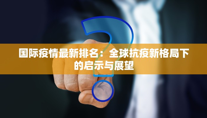 国际疫情最新排名:全球抗疫新格局下的启示与展望