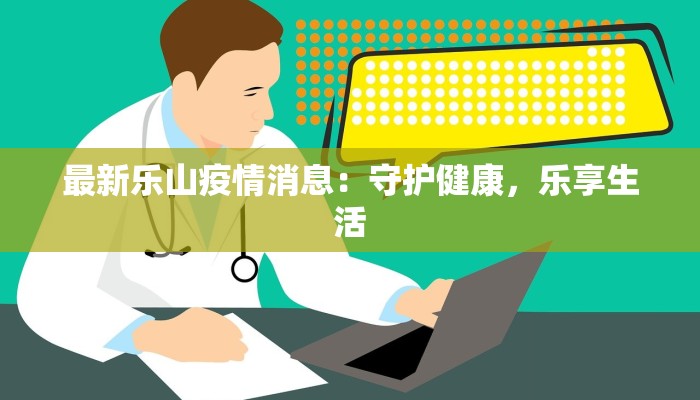 最新乐山疫情消息:守护健康,乐享生活