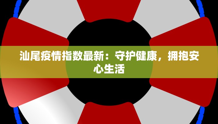 汕尾疫情指数最新:守护健康,拥抱安心生活