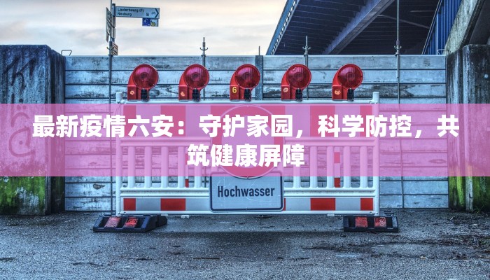 最新疫情六安:守护家园,科学防控,共筑健康屏障