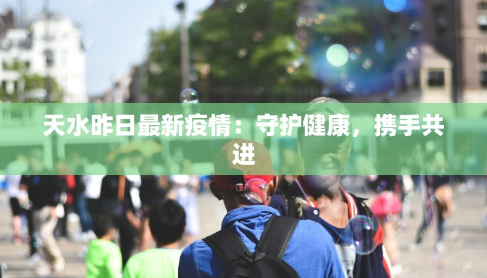 天水昨日最新疫情:守护健康,携手共进