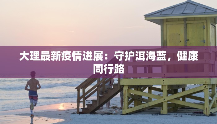 大理最新疫情进展：守护洱海蓝，健康同行路