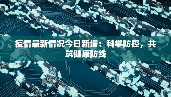 疫情最新情况今日新增：科学防控，共筑健康防线