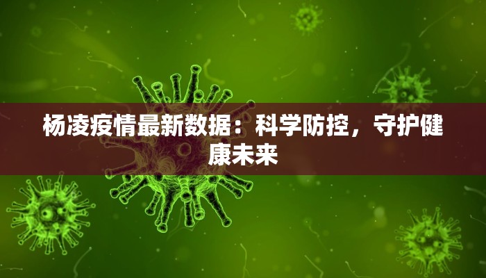 杨凌疫情最新数据：科学防控，守护健康未来