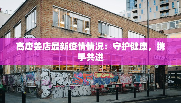 高唐姜店最新疫情情况：守护健康，携手共进