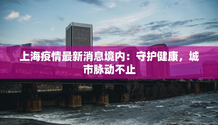 上海疫情最新消息境内：守护健康，城市脉动不止